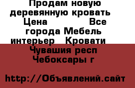 Продам новую деревянную кровать  › Цена ­ 13 850 - Все города Мебель, интерьер » Кровати   . Чувашия респ.,Чебоксары г.
